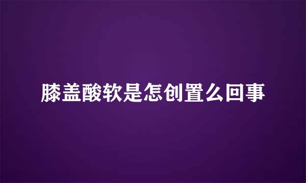 膝盖酸软是怎创置么回事