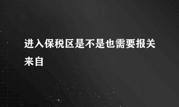 进入保税区是不是也需要报关来自