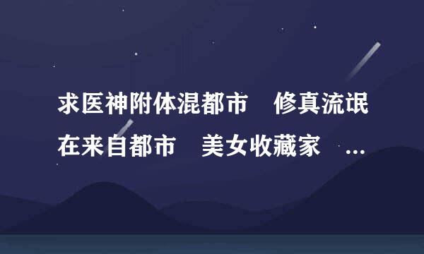 求医神附体混都市 修真流氓在来自都市 美女收藏家 这三个电子书的下载地址115360问答2573397@qq.com呼了谢谢了