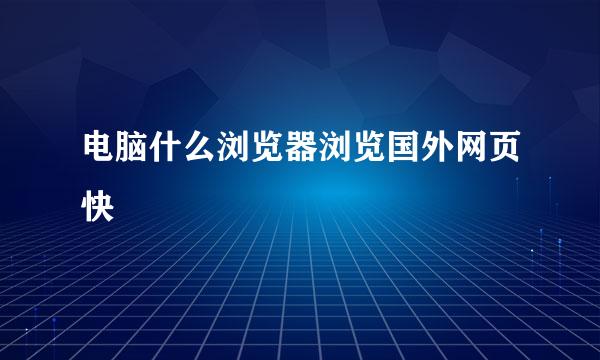 电脑什么浏览器浏览国外网页快