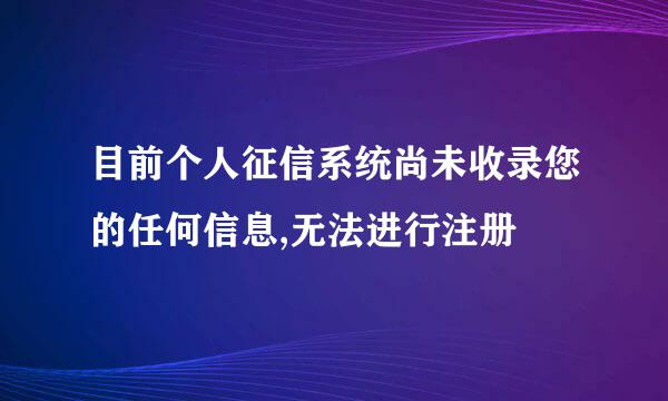 目前个人征信系统尚未收录您的任何信息,无法进行注册