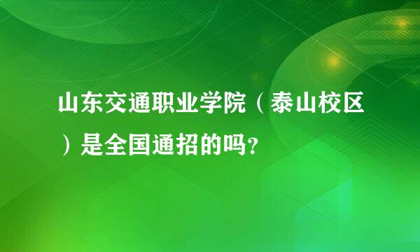 山东交通职业学院（泰山校区）是全国通招的吗？