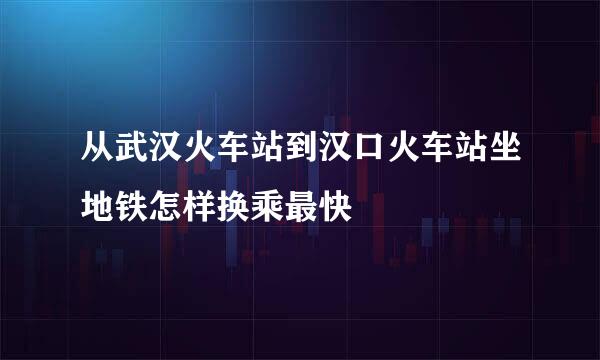 从武汉火车站到汉口火车站坐地铁怎样换乘最快