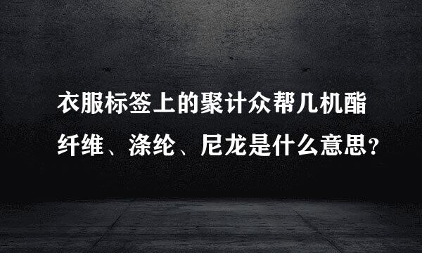 衣服标签上的聚计众帮几机酯纤维、涤纶、尼龙是什么意思？