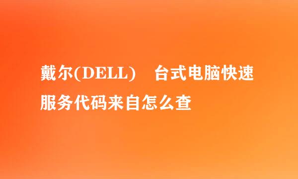 戴尔(DELL) 台式电脑快速服务代码来自怎么查