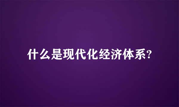 什么是现代化经济体系?