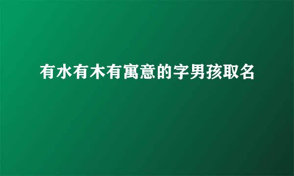 有水有木有寓意的字男孩取名