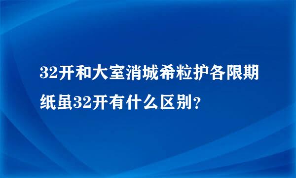 32开和大室消城希粒护各限期纸虽32开有什么区别？