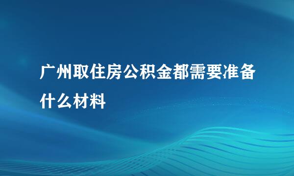 广州取住房公积金都需要准备什么材料