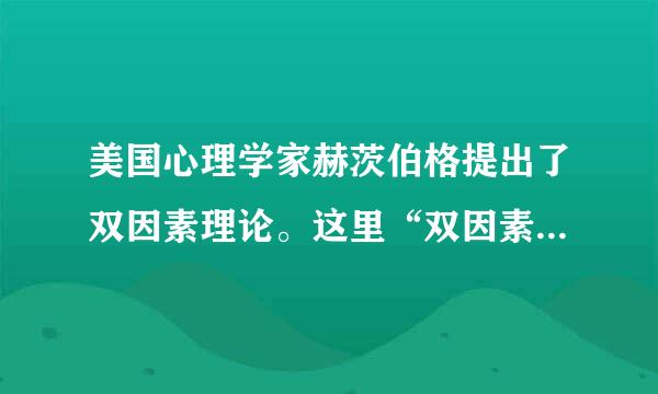 美国心理学家赫茨伯格提出了双因素理论。这里“双因素”是指( )。