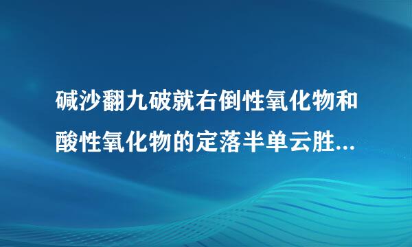 碱沙翻九破就右倒性氧化物和酸性氧化物的定落半单云胜它改答达义