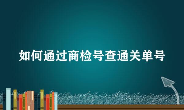 如何通过商检号查通关单号