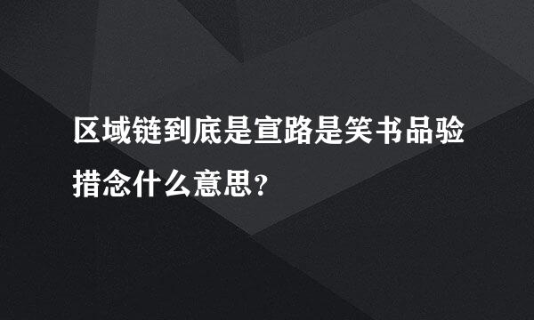 区域链到底是宣路是笑书品验措念什么意思？