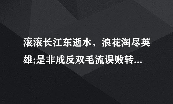 滚滚长江东逝水，浪花淘尽英雄;是非成反双毛流误败转头空，青山依旧在，几度夕阳红，什么意