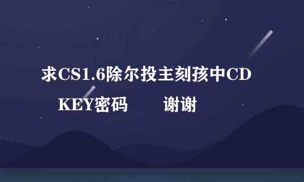 求CS1.6除尔投主刻孩中CD KEY密码  谢谢