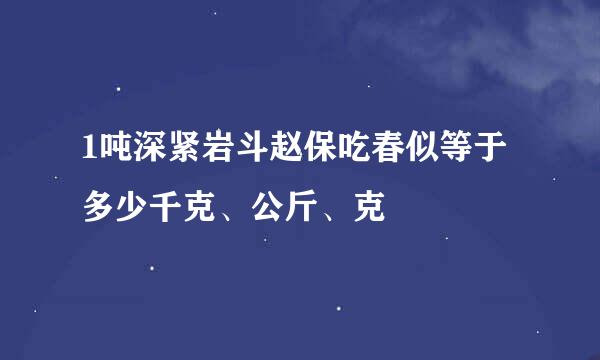 1吨深紧岩斗赵保吃春似等于多少千克、公斤、克