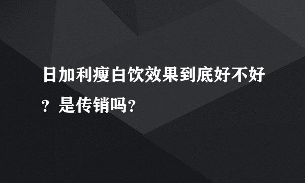 日加利瘦白饮效果到底好不好？是传销吗？