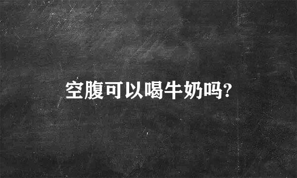 空腹可以喝牛奶吗?