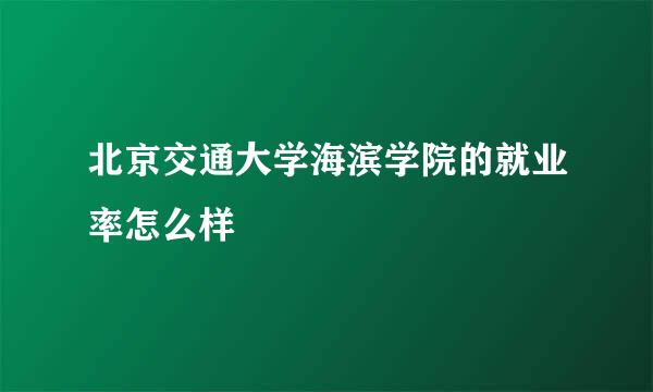 北京交通大学海滨学院的就业率怎么样