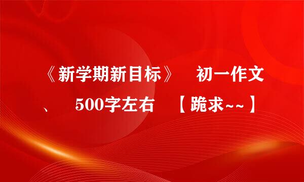 《新学期新目标》 初一作文、 500字左右 【跪求~~】