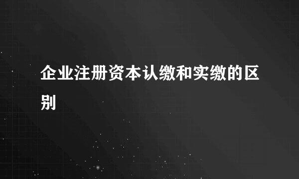 企业注册资本认缴和实缴的区别