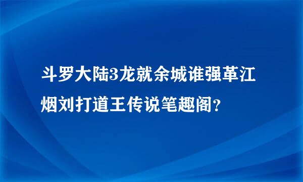 斗罗大陆3龙就余城谁强革江烟刘打道王传说笔趣阁？