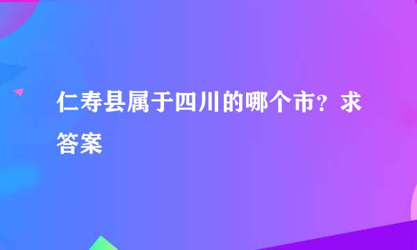 仁寿县属于四川的哪个市？求答案