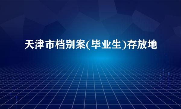 天津市档别案(毕业生)存放地