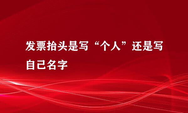 发票抬头是写“个人”还是写自己名字