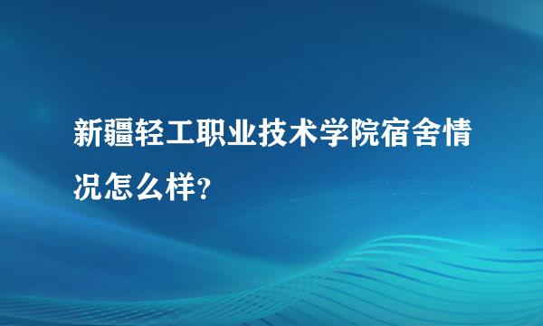 新疆轻工职业技术学院宿舍情况怎么样？