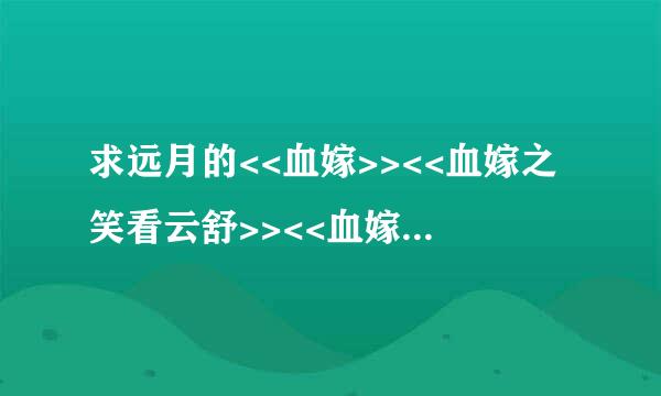 求远月的<<血嫁>><<血嫁之笑看云舒>><<血嫁之金枝玉叶>>全文+番外，442495438@qq.com，谢谢。