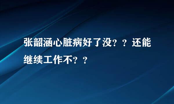 张韶涵心脏病好了没？？还能继续工作不？？