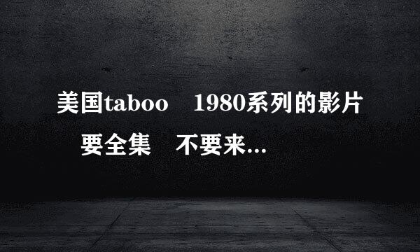 美国taboo 1980系列的影片 要全集 不要来自美国式禁忌,最好带中文字幕