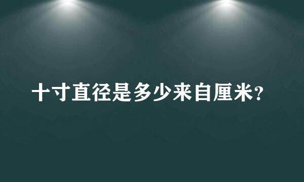 十寸直径是多少来自厘米？