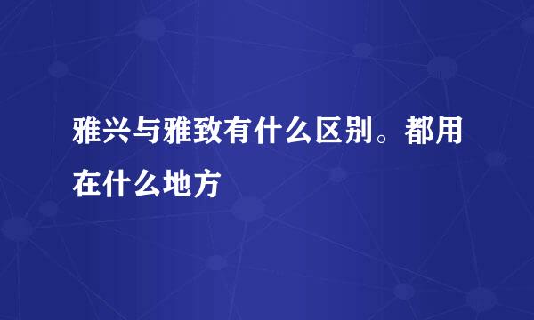 雅兴与雅致有什么区别。都用在什么地方