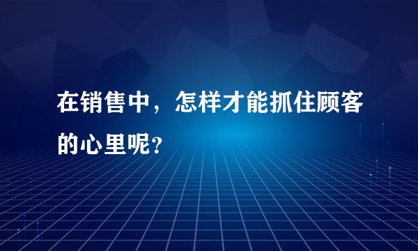 在销售中，怎样才能抓住顾客的心里呢？