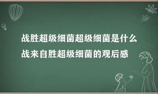 战胜超级细菌超级细菌是什么战来自胜超级细菌的观后感