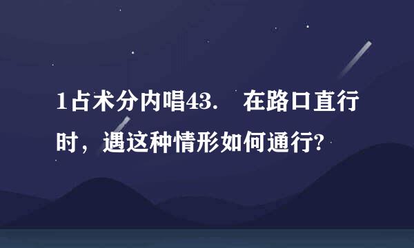 1占术分内唱43. 在路口直行时，遇这种情形如何通行?