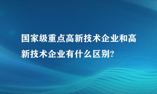 国家级重点高新技术企业和高新技术企业有什么区别?