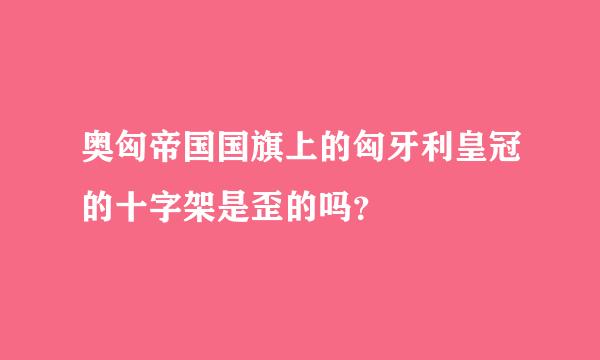 奥匈帝国国旗上的匈牙利皇冠的十字架是歪的吗？