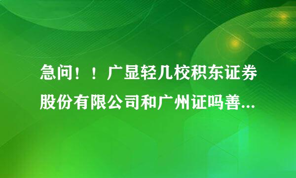 急问！！广显轻几校积东证券股份有限公司和广州证吗善啊绝券有限责任公司是不是同一公司？？