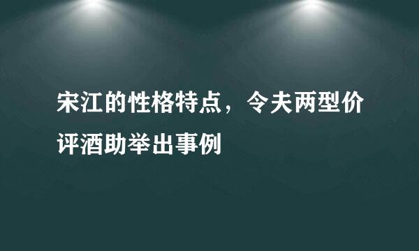 宋江的性格特点，令夫两型价评酒助举出事例