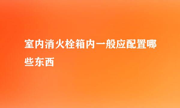 室内消火栓箱内一般应配置哪些东西