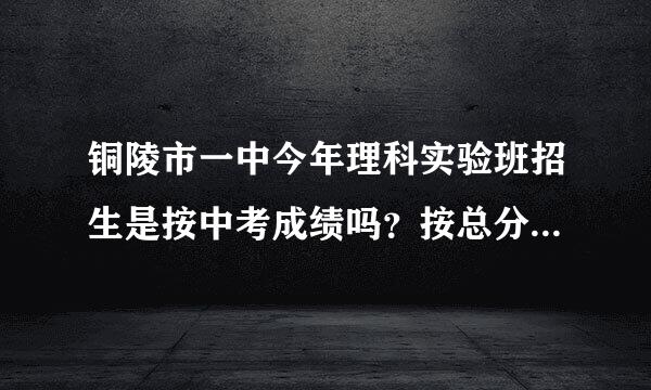 铜陵市一中今年理科实验班招生是按中考成绩吗？按总分还是数理化啊？如按总分，体育、竞技类加分算吗？