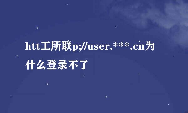 htt工所联p;//user.***.cn为什么登录不了