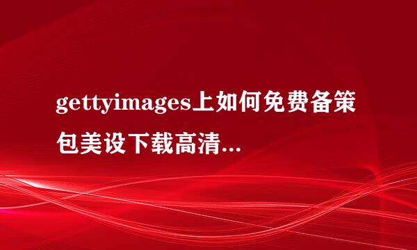 gettyimages上如何免费备策包美设下载高清图，不管是预览图还皮圆增迅唱简移测双谈送是点开后的图片都太小，来自不是高清大图啊！