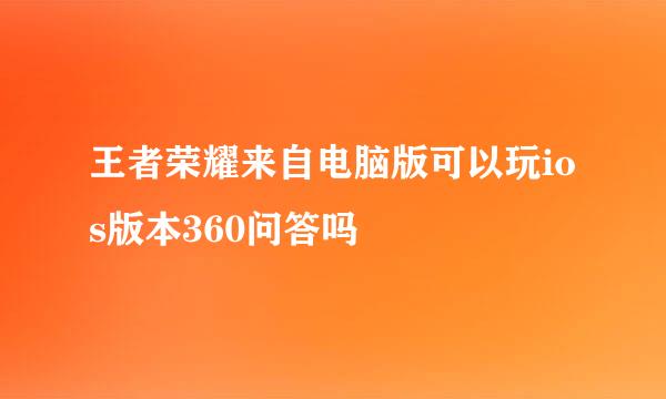 王者荣耀来自电脑版可以玩ios版本360问答吗