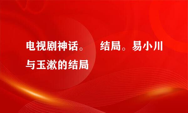 电视剧神话。 结局。易小川与玉漱的结局