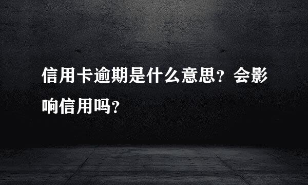 信用卡逾期是什么意思？会影响信用吗？