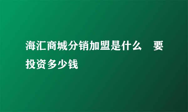 海汇商城分销加盟是什么 要投资多少钱